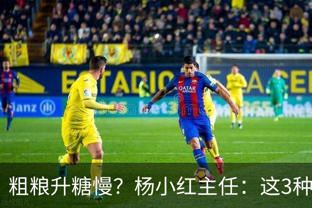 粗粮升糖慢？杨小红主任：这3种粗粮比米饭升糖快，糖友别天天吃