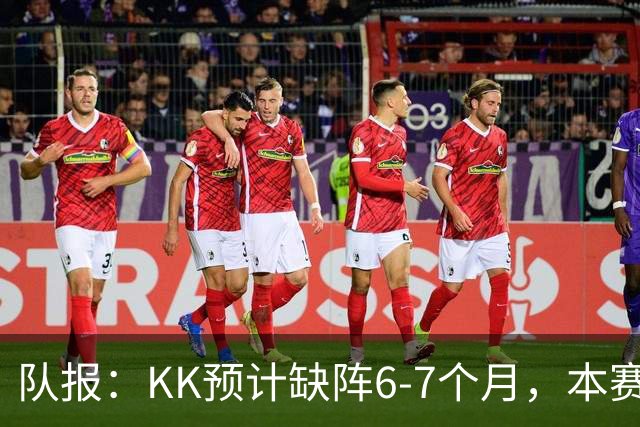 队报：KK预计缺阵6-7个月，本赛季复出希望渺茫